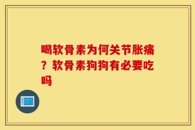喝软骨素为何关节胀痛？软骨素狗狗有必要吃吗