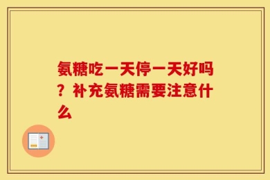 氨糖吃一天停一天好吗？补充氨糖需要注意什么