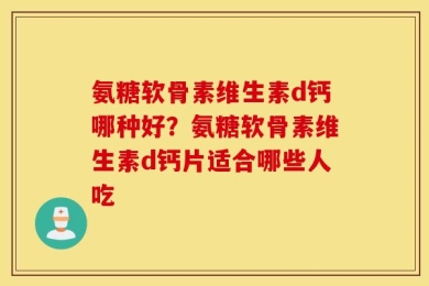 氨糖软骨素维生素d钙哪种好？氨糖软骨素维生素d钙片适合哪些人吃