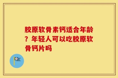 胶原软骨素钙适合年龄？年轻人可以吃胶原软骨钙片吗