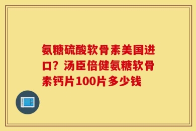 氨糖硫酸软骨素美国进口？汤臣倍健氨糖软骨素钙片100片多少钱