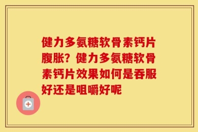 健力多氨糖软骨素钙片腹胀？健力多氨糖软骨素钙片效果如何是吞服好还是咀嚼好呢