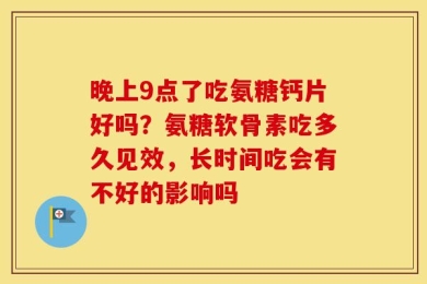 晚上9点了吃氨糖钙片好吗？氨糖软骨素吃多久见效，长时间吃会有不好的影响吗