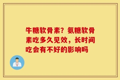 牛糖软骨素？氨糖软骨素吃多久见效，长时间吃会有不好的影响吗