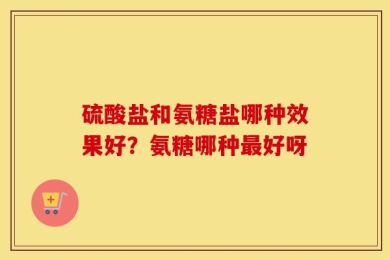 硫酸盐和氨糖盐哪种效果好？氨糖哪种最好呀