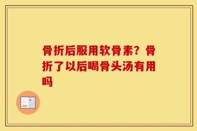 骨折后服用软骨素？骨折了以后喝骨头汤有用吗