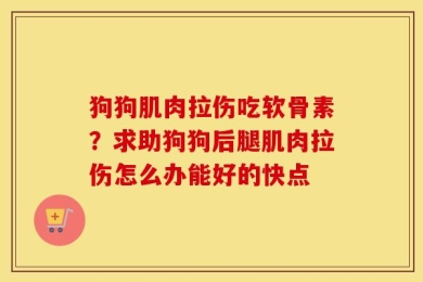 狗狗肌肉拉伤吃软骨素？求助狗狗后腿肌肉拉伤怎么办能好的快点
