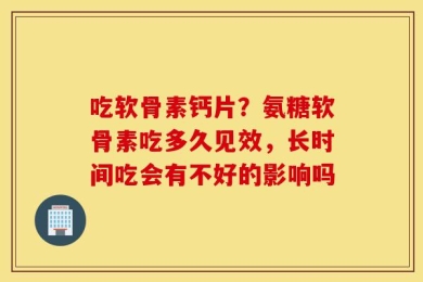 吃软骨素钙片？氨糖软骨素吃多久见效，长时间吃会有不好的影响吗