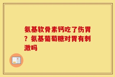 氨基软骨素钙吃了伤胃？氨基葡萄糖对胃有刺激吗