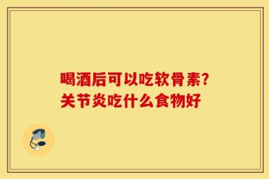 喝酒后可以吃软骨素？关节炎吃什么食物好