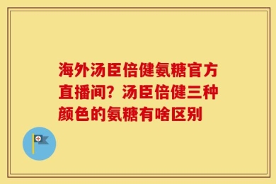 海外汤臣倍健氨糖官方直播间？汤臣倍健三种颜色的氨糖有啥区别