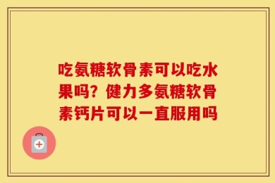 吃氨糖软骨素可以吃水果吗？健力多氨糖软骨素钙片可以一直服用吗