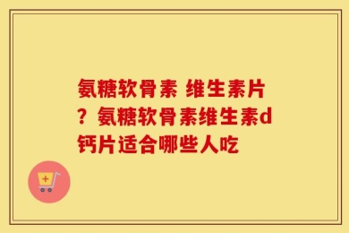 氨糖软骨素 维生素片？氨糖软骨素维生素d钙片适合哪些人吃