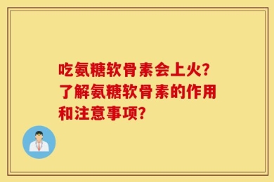 吃氨糖软骨素会上火？了解氨糖软骨素的作用和注意事项？