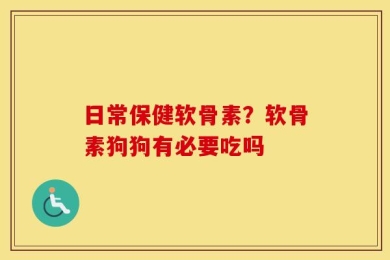 日常保健软骨素？软骨素狗狗有必要吃吗