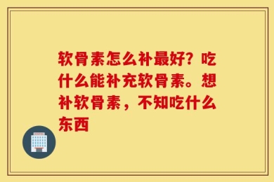软骨素怎么补最好？吃什么能补充软骨素。想补软骨素，不知吃什么东西