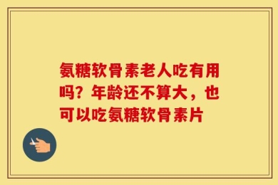 氨糖软骨素老人吃有用吗？年龄还不算大，也可以吃氨糖软骨素片