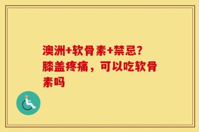 澳洲+软骨素+禁忌？膝盖疼痛，可以吃软骨素吗