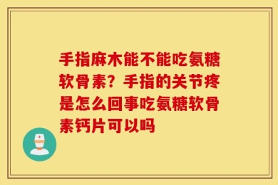 手指麻木能不能吃氨糖软骨素？手指的关节疼是怎么回事吃氨糖软骨素钙片可以吗