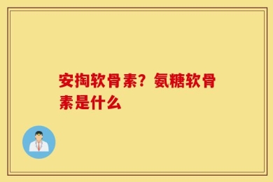 安掏软骨素？氨糖软骨素是什么
