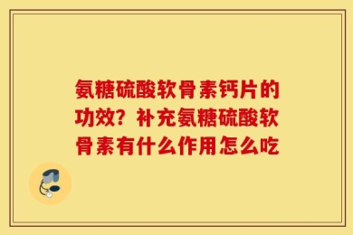 氨糖硫酸软骨素钙片的功效？补充氨糖硫酸软骨素有什么作用怎么吃