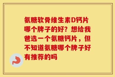 氨糖软骨维生素D钙片哪个牌子的好？想给我爸选一个氨糖钙片，但不知道氨糖哪个牌子好有推荐的吗