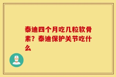 泰迪四个月吃几粒软骨素？泰迪保护关节吃什么