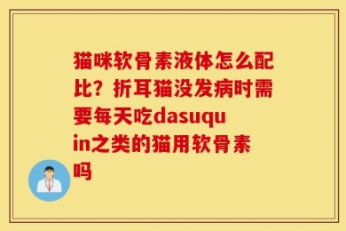 猫咪软骨素液体怎么配比？折耳猫没发病时需要每天吃dasuquin之类的猫用软骨素吗