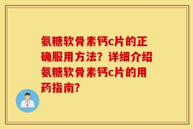 氨糖软骨素钙c片的正确服用方法？详细介绍氨糖软骨素钙c片的用药指南？