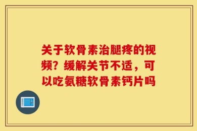 关于软骨素治腿疼的视频？缓解关节不适，可以吃氨糖软骨素钙片吗