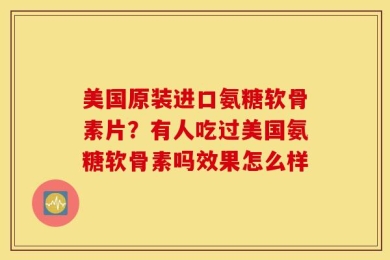 美国原装进口氨糖软骨素片？有人吃过美国氨糖软骨素吗效果怎么样