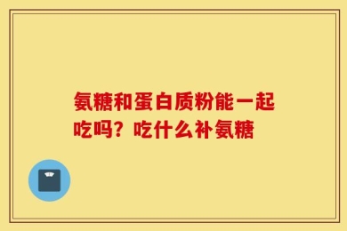 氨糖和蛋白质粉能一起吃吗？吃什么补氨糖