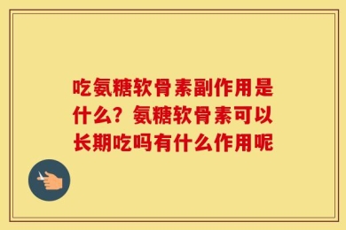 吃氨糖软骨素副作用是什么？氨糖软骨素可以长期吃吗有什么作用呢