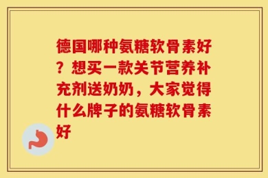 德国哪种氨糖软骨素好？想买一款关节营养补充剂送奶奶，大家觉得什么牌子的氨糖软骨素好