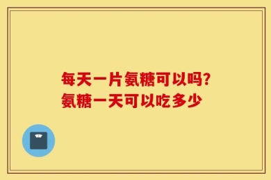 每天一片氨糖可以吗？氨糖一天可以吃多少