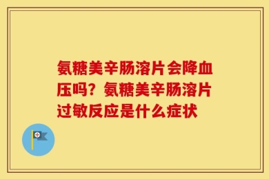 氨糖美辛肠溶片会降血压吗？氨糖美辛肠溶片过敏反应是什么症状