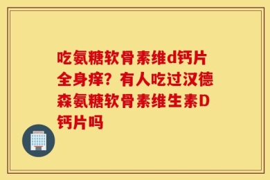 吃氨糖软骨素维d钙片全身痒？有人吃过汉德森氨糖软骨素维生素D钙片吗