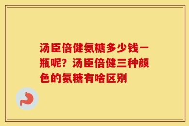 汤臣倍健氨糖多少钱一瓶呢？汤臣倍健三种颜色的氨糖有啥区别