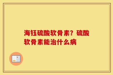 海钰硫酸软骨素？硫酸软骨素能治什么病