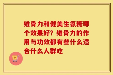 维骨力和健美生氨糖哪个效果好？维骨力的作用与功效都有些什么适合什么人群吃