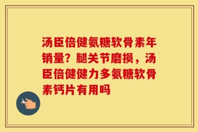 汤臣倍健氨糖软骨素年销量？腿关节磨损，汤臣倍健健力多氨糖软骨素钙片有用吗