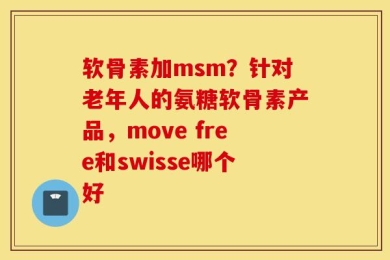 软骨素加msm？针对老年人的氨糖软骨素产品，move free和swisse哪个好