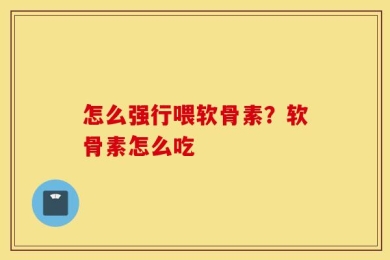 怎么强行喂软骨素？软骨素怎么吃