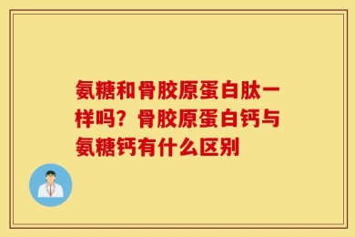 氨糖和骨胶原蛋白肽一样吗？骨胶原蛋白钙与氨糖钙有什么区别
