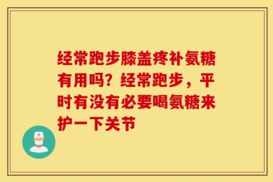 经常跑步膝盖疼补氨糖有用吗？经常跑步，平时有没有必要喝氨糖来护一下关节