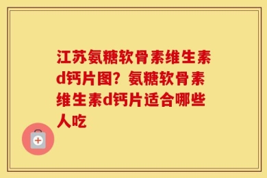 江苏氨糖软骨素维生素d钙片图？氨糖软骨素维生素d钙片适合哪些人吃
