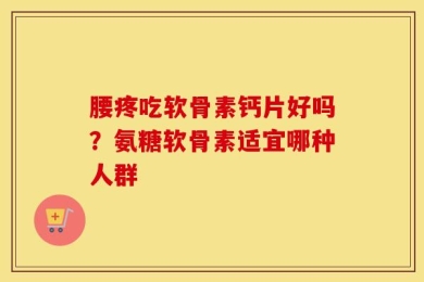 腰疼吃软骨素钙片好吗？氨糖软骨素适宜哪种人群