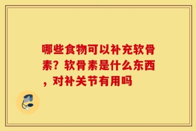 哪些食物可以补充软骨素？软骨素是什么东西，对补关节有用吗