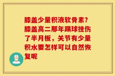 膝盖少量积液软骨素？膝盖高二那年踢球挫伤了半月板，关节有少量积水要怎样可以自然恢复呢