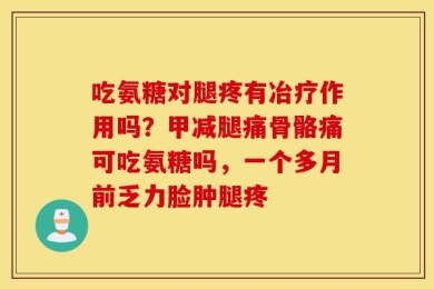 吃氨糖对腿疼有冶疗作用吗？甲减腿痛骨骼痛可吃氨糖吗，一个多月前乏力脸肿腿疼